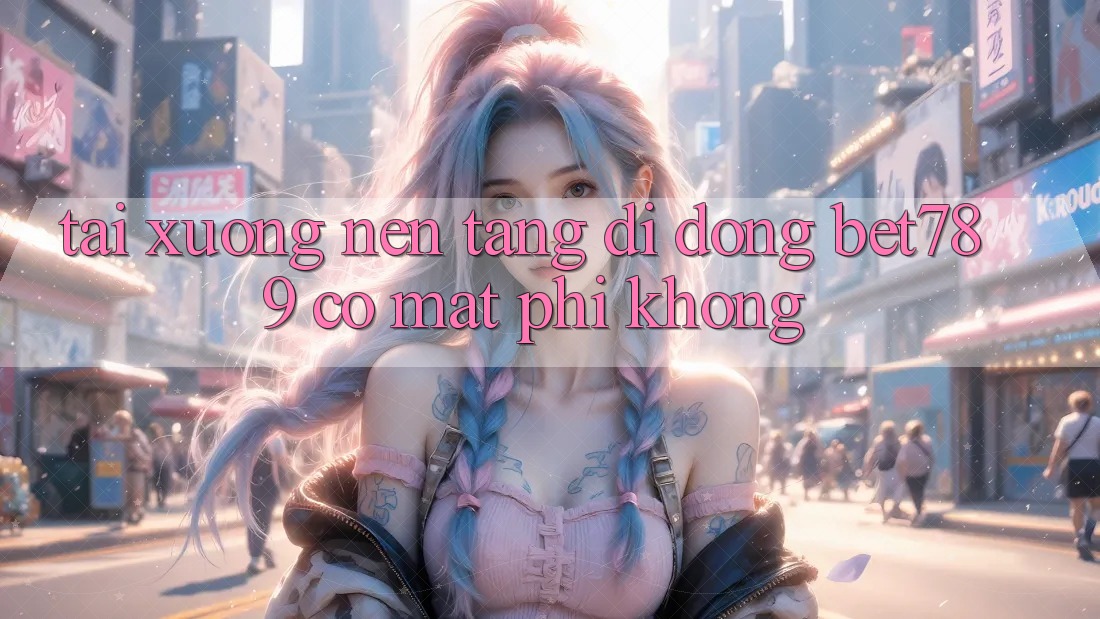 Tải xuống nền tảng di động bet789 có mất phí không? Tải xuống nền tảng di động bet789 có mất phí không?