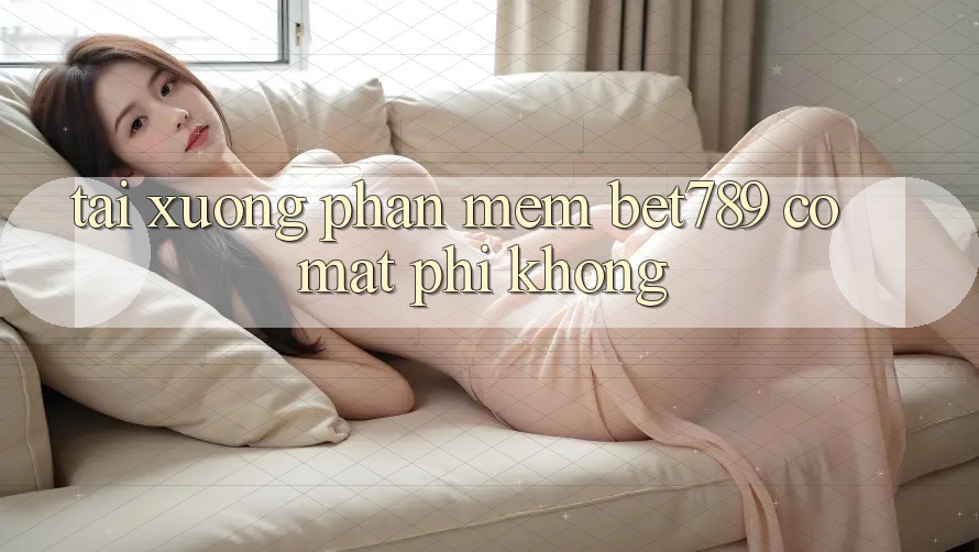 Tải xuống phần mềm bet789 có mất phí không? Tải xuống phần mềm bet789 có mất phí không?