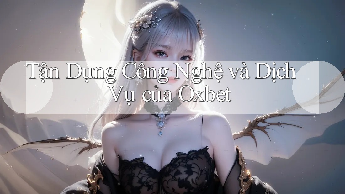 Tận Dụng Công Nghệ và Dịch Vụ của Oxbet