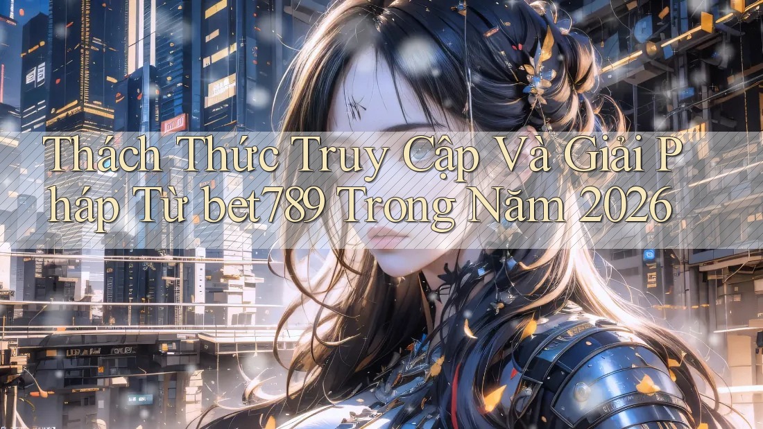 Thách Thức Truy Cập Và Giải Pháp Từ bet789 Trong Năm 2026 Thách Thức Truy Cập Và Giải Pháp Từ bet789 Trong Năm 2026