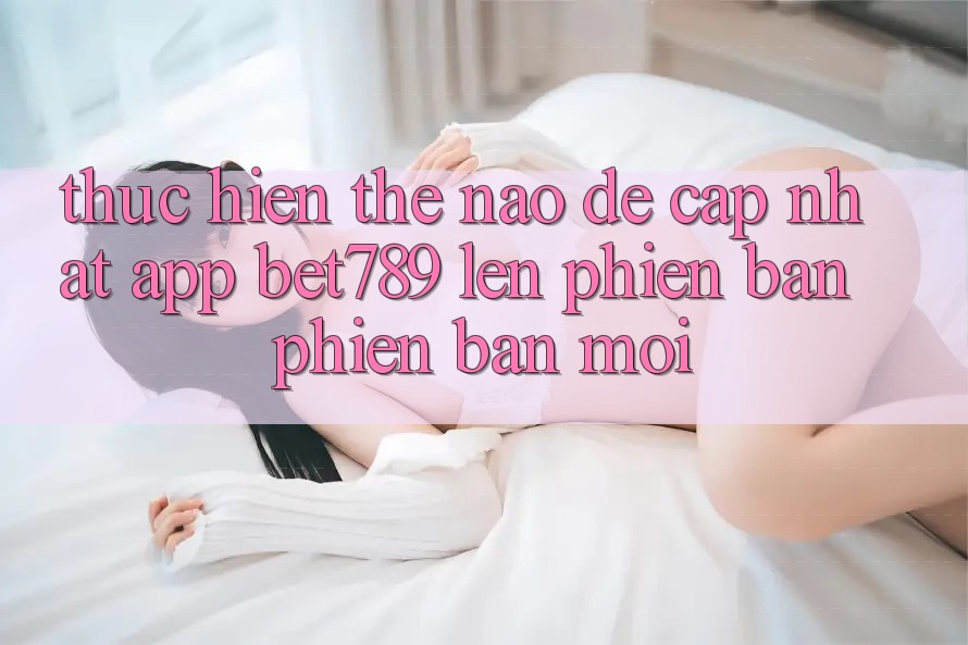 Thực hiện thế nào để cập nhật app bet789 lên phiên bản phiên bản mới?