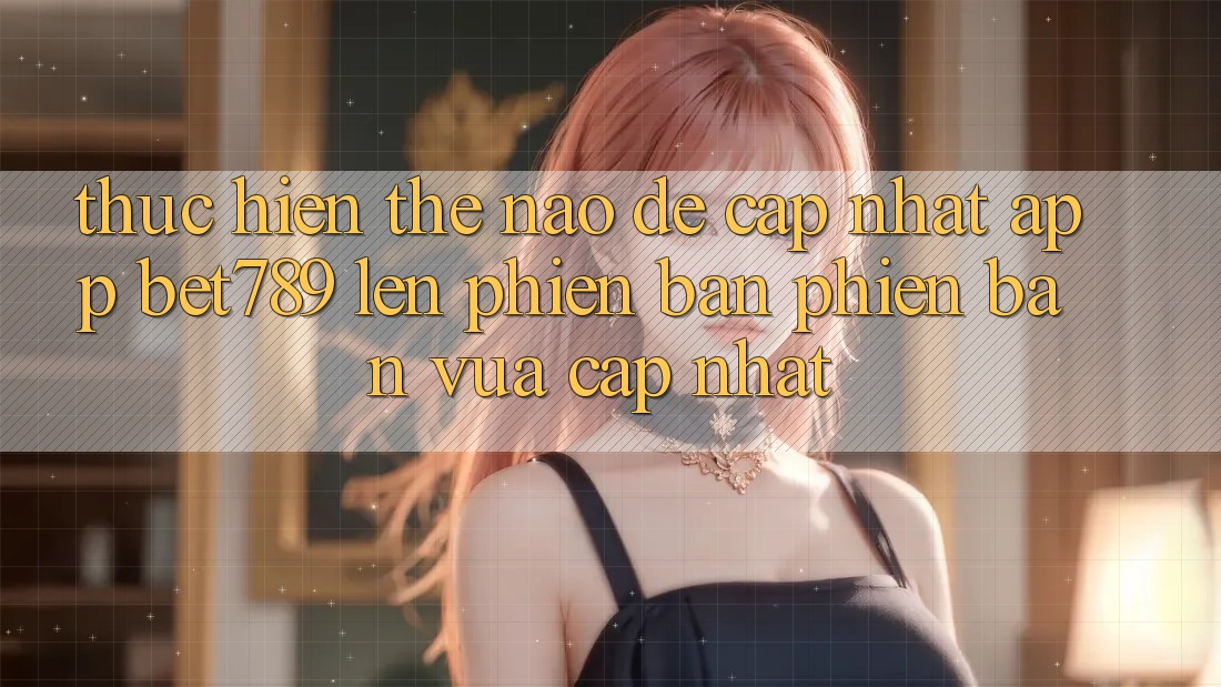 Thực hiện thế nào để cập nhật app bet789 lên phiên bản phiên bản vừa cập nhật? Thực hiện thế nào để cập nhật app bet789 lên phiên bản phiên bản vừa cập nhật?