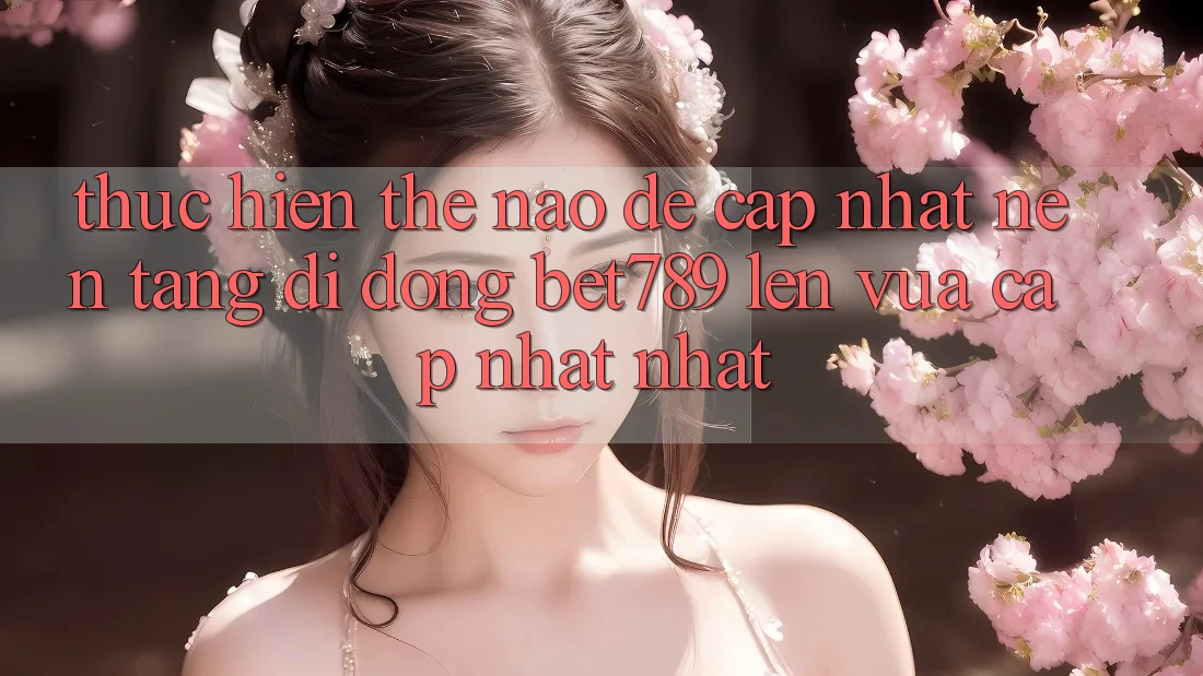 Thực hiện thế nào để cập nhật nền tảng di động bet789 lên vừa cập nhật nhất? Thực hiện thế nào để cập nhật nền tảng di động bet789 lên vừa cập nhật nhất?