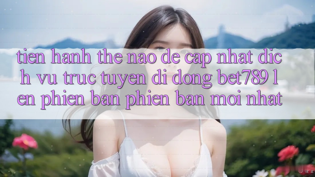 Tiến hành thế nào để cập nhật dịch vụ trực tuyến di động bet789 lên phiên bản phiên bản mới nhất? Tiến hành thế nào để cập nhật dịch vụ trực tuyến di động bet789 lên phiên bản phiên bản mới nhất?