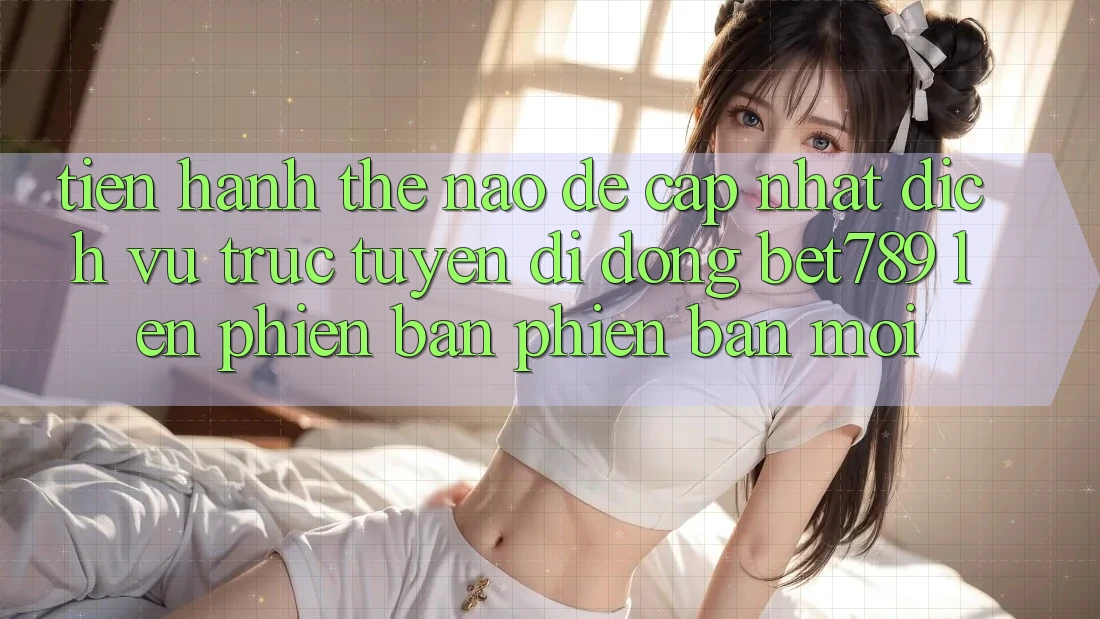 Tiến hành thế nào để cập nhật dịch vụ trực tuyến di động bet789 lên phiên bản phiên bản mới? Tiến hành thế nào để cập nhật dịch vụ trực tuyến di động bet789 lên phiên bản phiên bản mới?