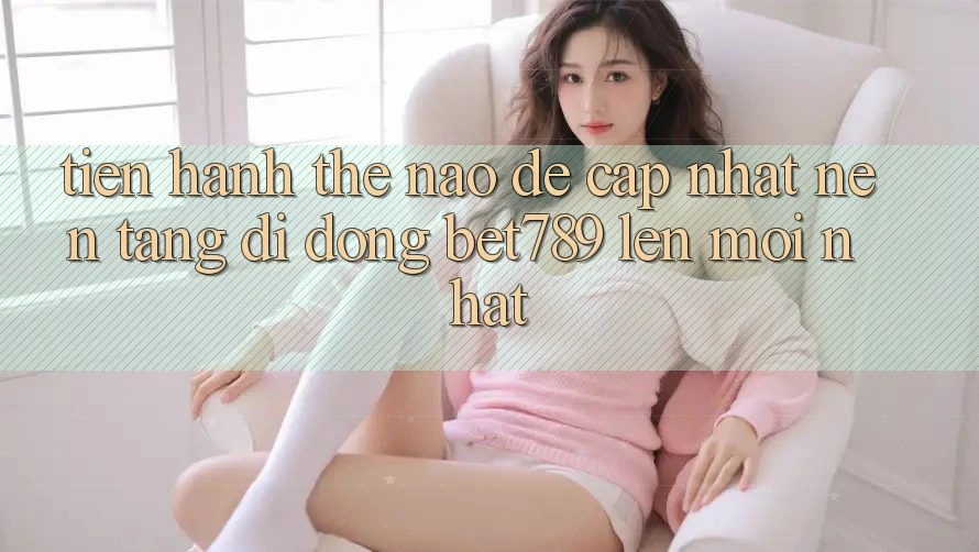 Tiến hành thế nào để cập nhật nền tảng di động bet789 lên mới nhất? Tiến hành thế nào để cập nhật nền tảng di động bet789 lên mới nhất?
