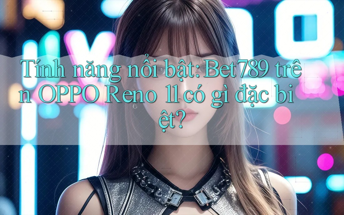 Tính năng nổi bật: Bet789 trên OPPO Reno 11 có gì đặc biệt? Tính năng nổi bật: Bet789 trên OPPO Reno 11 có gì đặc biệt?