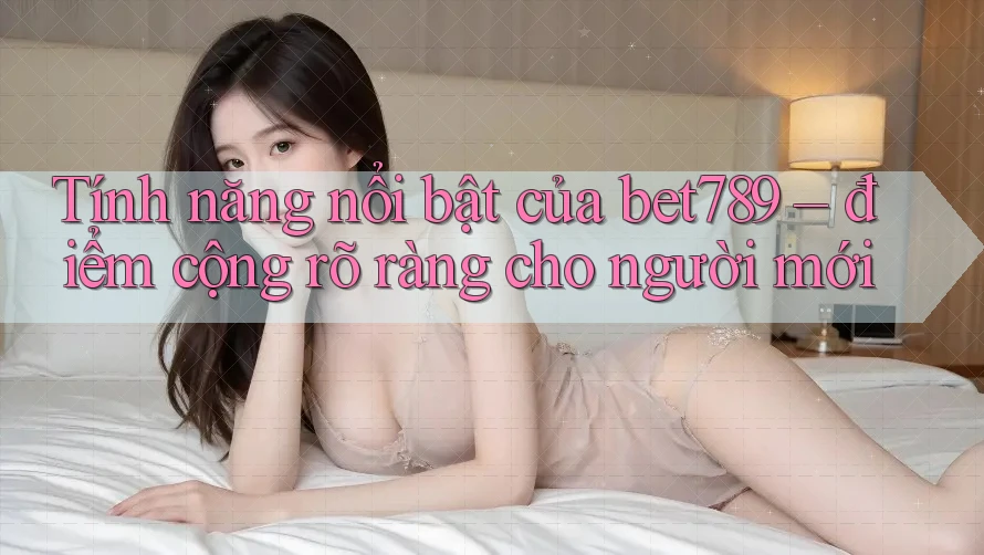 Tính năng nổi bật của bet789 – điểm cộng rõ ràng cho người mới Tính năng nổi bật của bet789 – điểm cộng rõ ràng cho người mới
