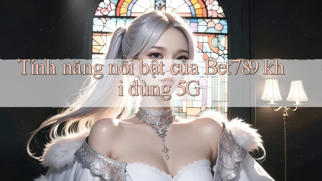 Tính năng nổi bật của Bet789 khi dùng 5G Tính năng nổi bật của Bet789 khi dùng 5G