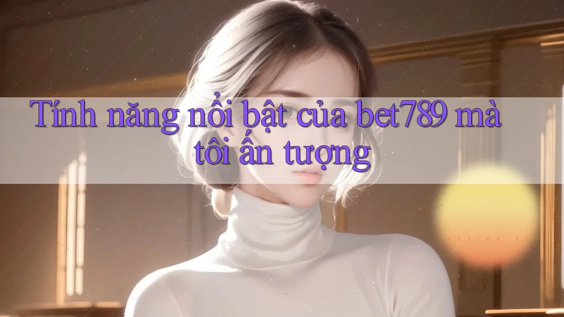 Tính năng nổi bật của bet789 mà tôi ấn tượng Tính năng nổi bật của bet789 mà tôi ấn tượng