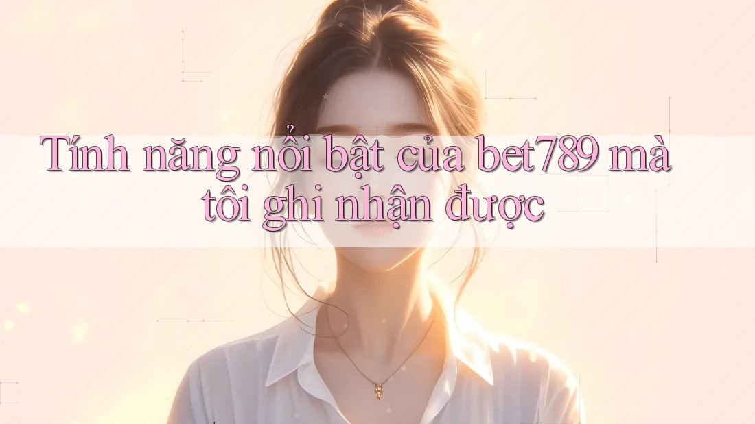 Tính năng nổi bật của bet789 mà tôi ghi nhận được Tính năng nổi bật của bet789 mà tôi ghi nhận được