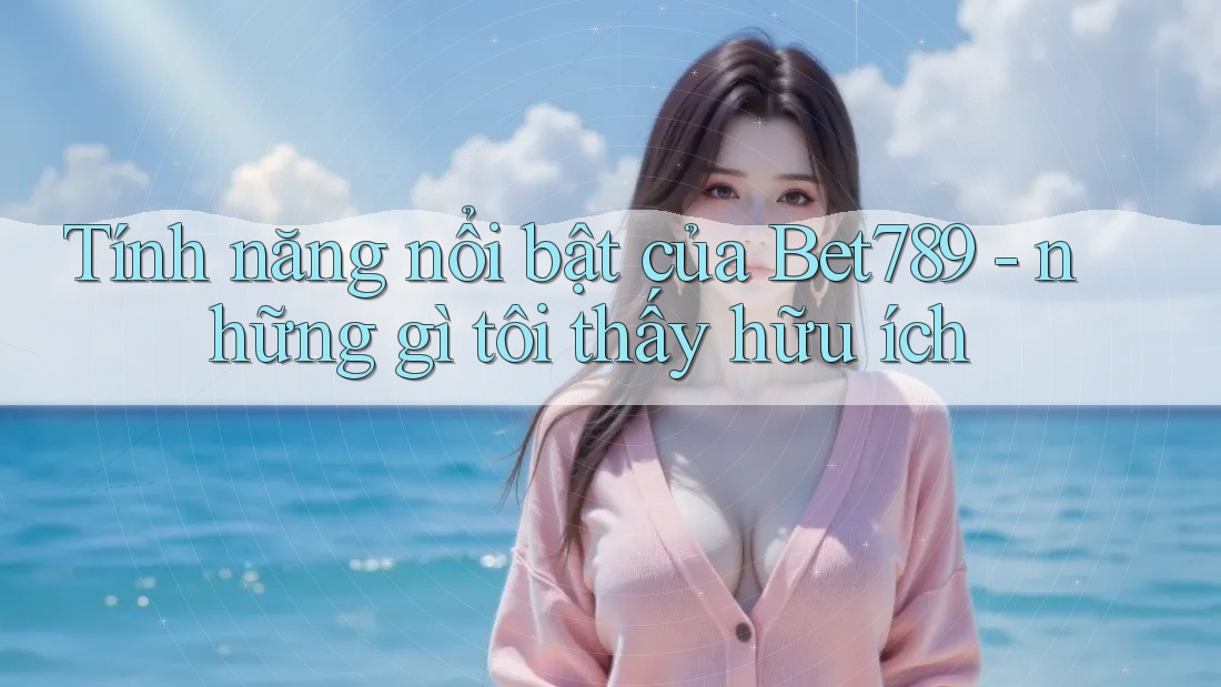 Tính năng nổi bật của Bet789 - những gì tôi thấy hữu ích Tính năng nổi bật của Bet789 - những gì tôi thấy hữu ích
