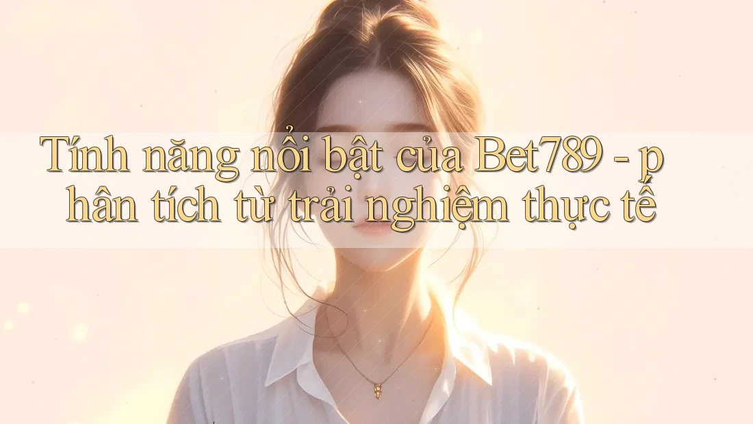 Tính năng nổi bật của Bet789 - phân tích từ trải nghiệm thực tế Tính năng nổi bật của Bet789 - phân tích từ trải nghiệm thực tế