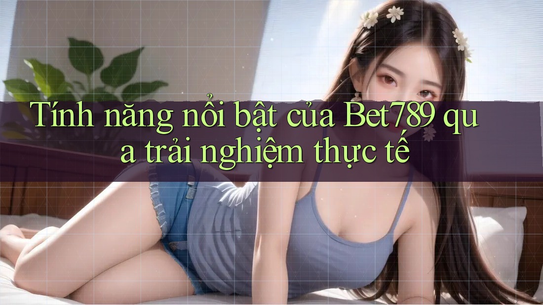 Tính năng nổi bật của Bet789 qua trải nghiệm thực tế Tính năng nổi bật của Bet789 qua trải nghiệm thực tế