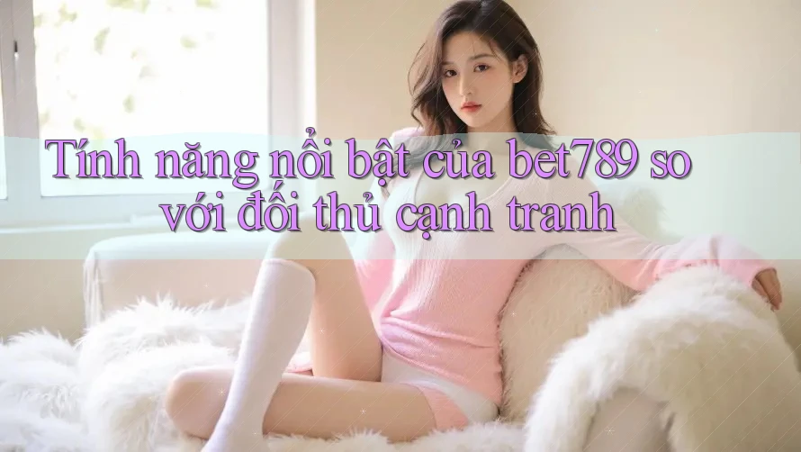 Tính năng nổi bật của bet789 so với đối thủ cạnh tranh Tính năng nổi bật của bet789 so với đối thủ cạnh tranh