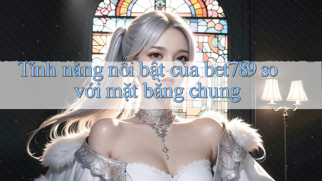 Tính năng nổi bật của bet789 so với mặt bằng chung Tính năng nổi bật của bet789 so với mặt bằng chung