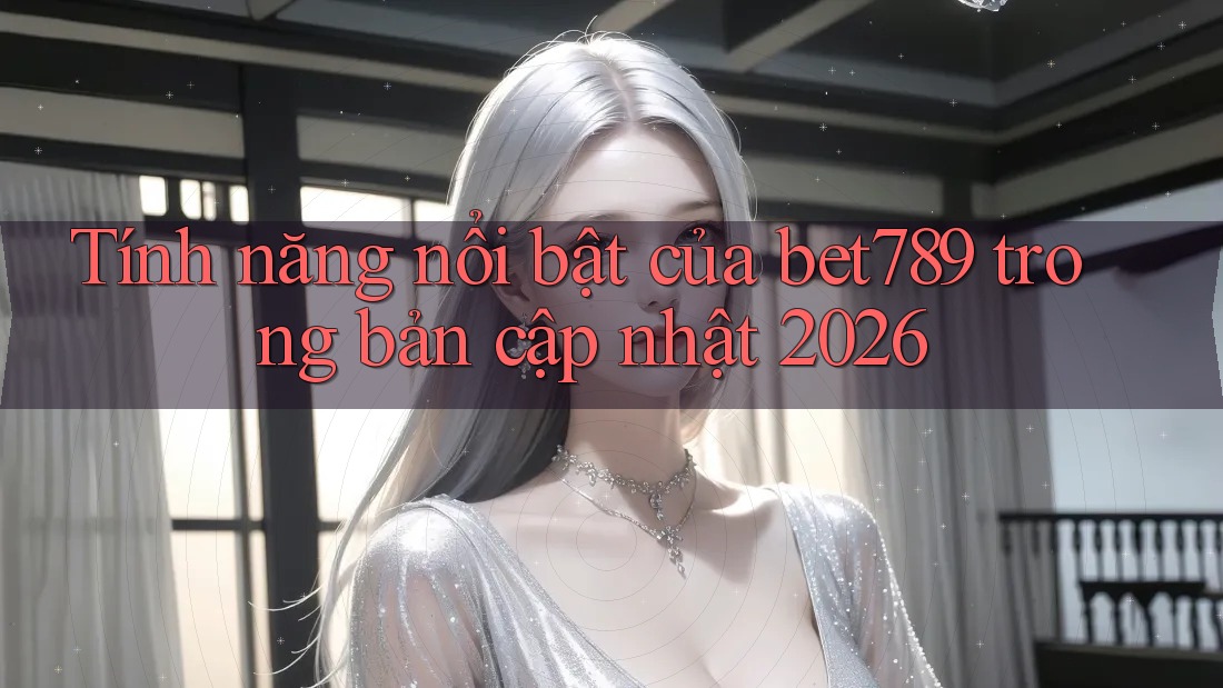 Tính năng nổi bật của bet789 trong bản cập nhật 2026 Tính năng nổi bật của bet789 trong bản cập nhật 2026