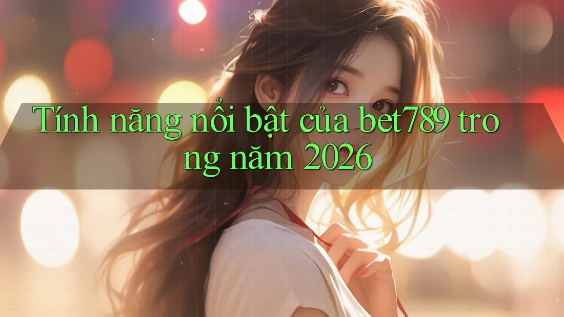 Tính năng nổi bật của bet789 trong năm 2026 Tính năng nổi bật của bet789 trong năm 2026