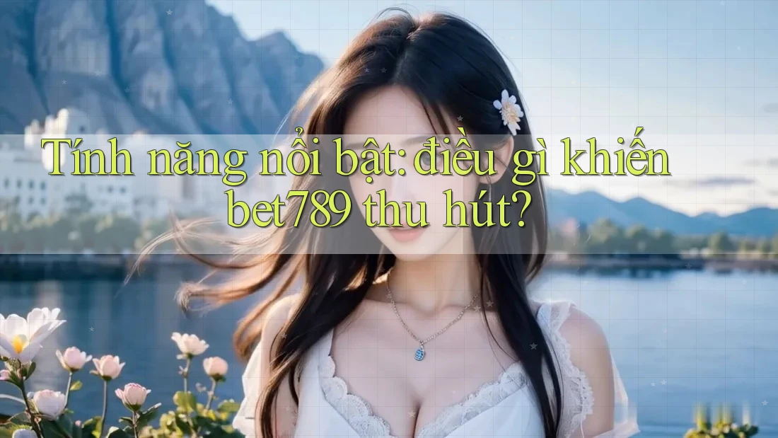 Tính năng nổi bật: điều gì khiến bet789 thu hút? Tính năng nổi bật: điều gì khiến bet789 thu hút?