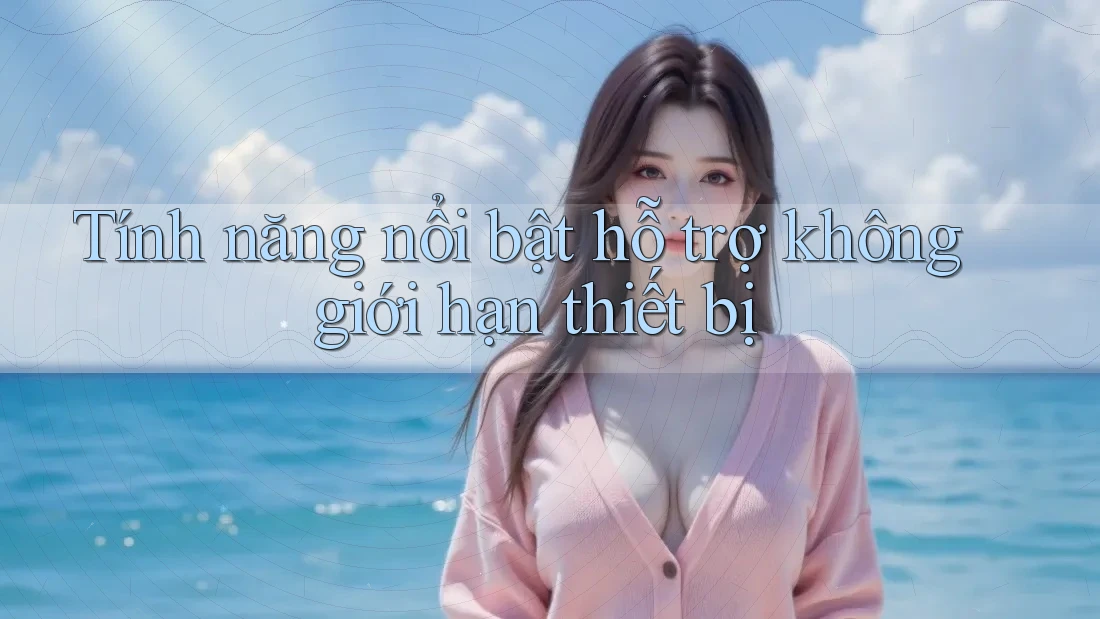 Tính năng nổi bật hỗ trợ không giới hạn thiết bị Tính năng nổi bật hỗ trợ không giới hạn thiết bị
