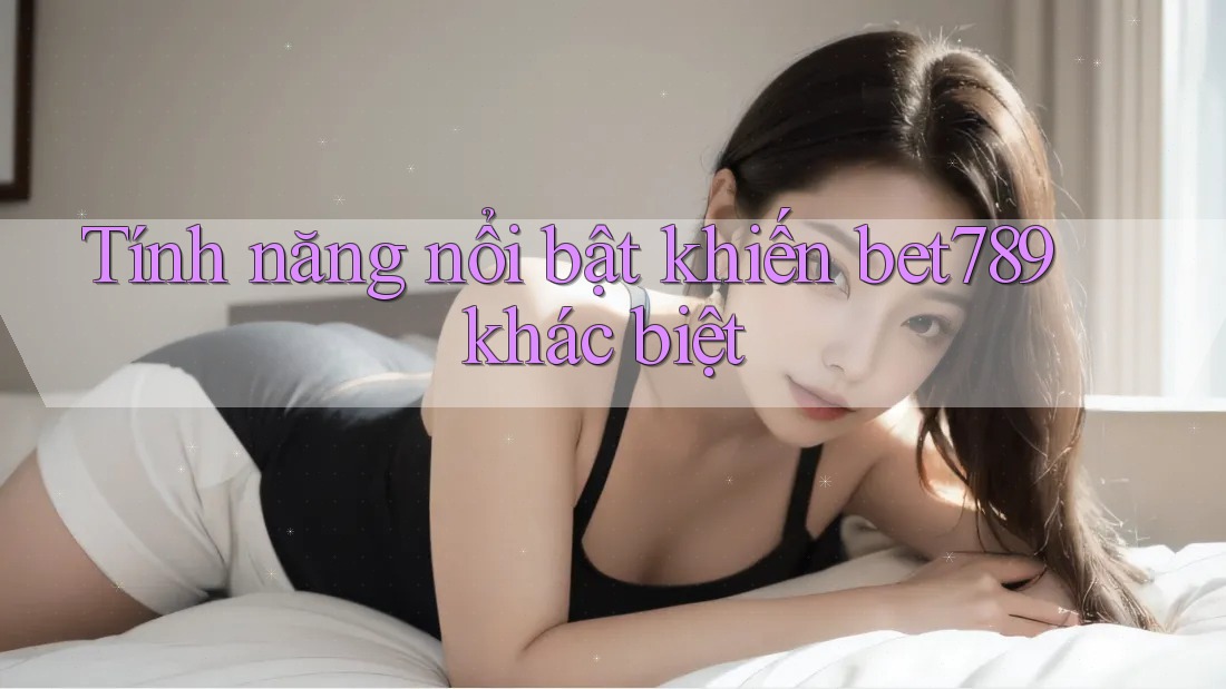 Tính năng nổi bật khiến bet789 khác biệt Tính năng nổi bật khiến bet789 khác biệt