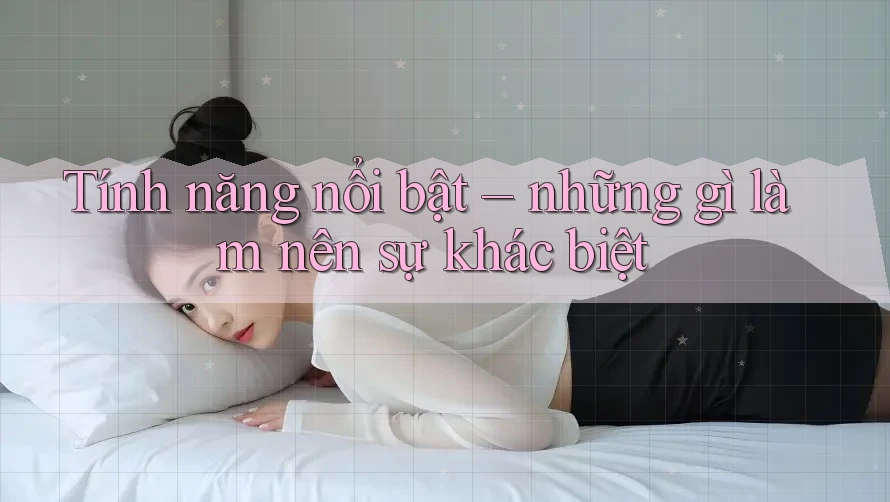 Tính năng nổi bật: Những gì làm nên sự khác biệt