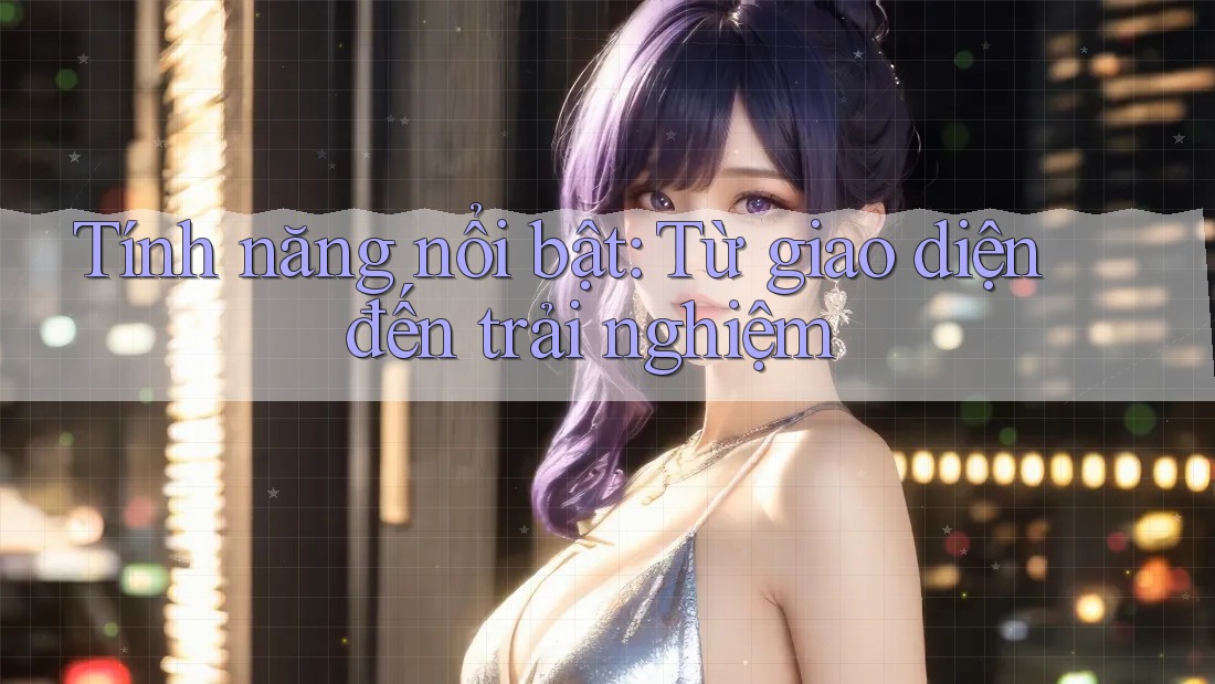 Tính năng nổi bật: Từ giao diện đến trải nghiệm