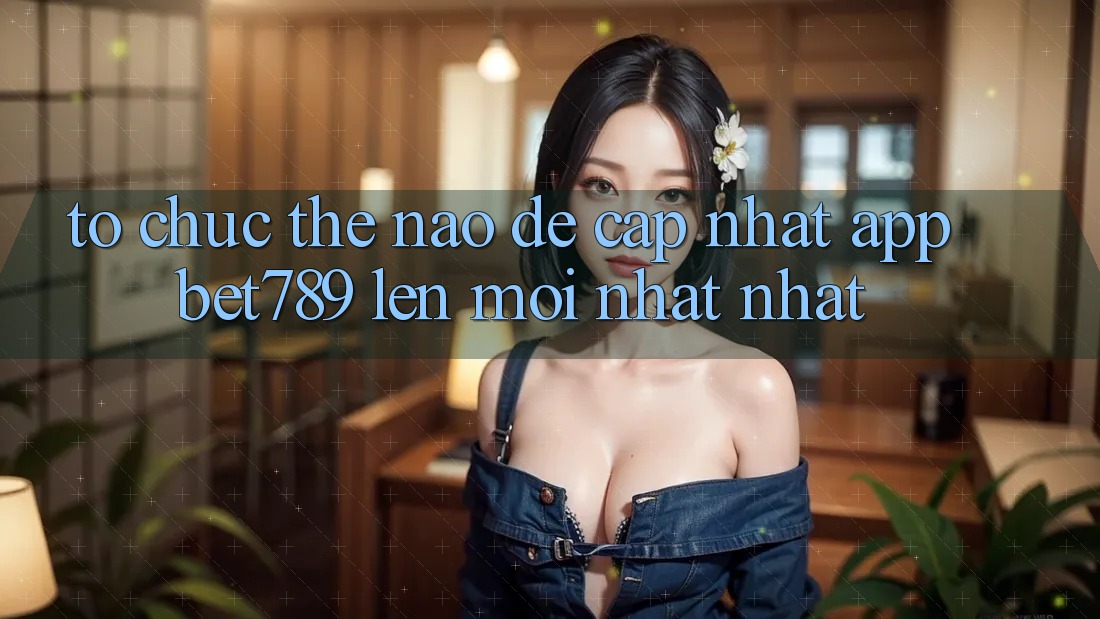Tổ chức thế nào để cập nhật app bet789 lên mới nhất nhất? Tổ chức thế nào để cập nhật app bet789 lên mới nhất nhất?