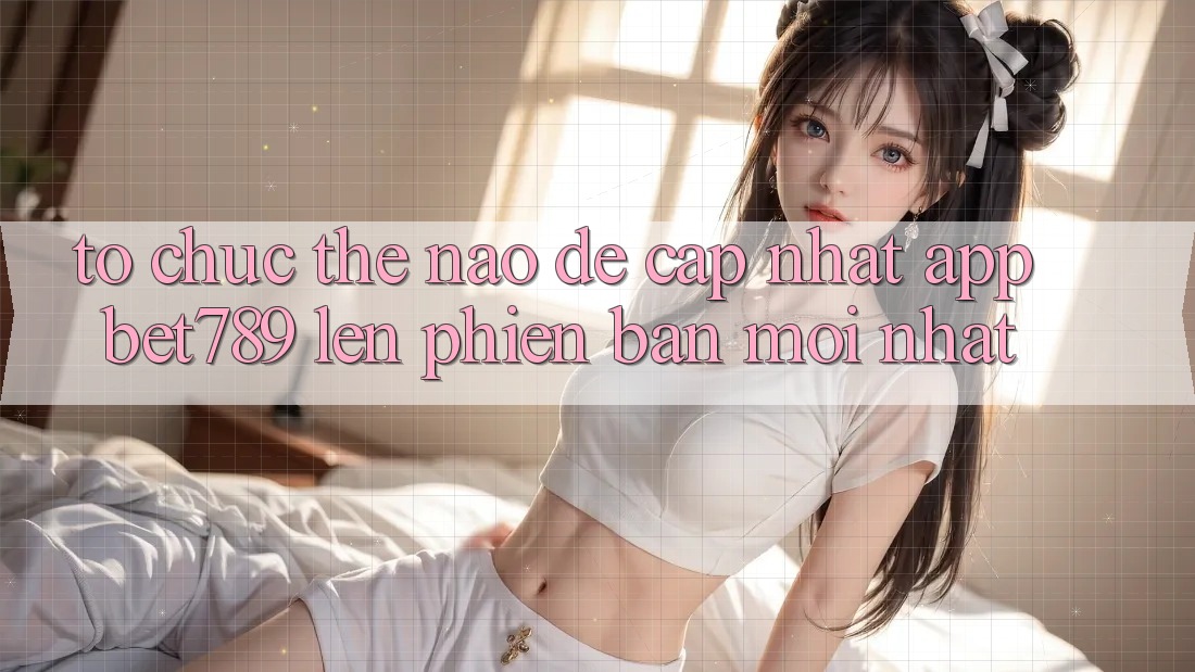 Tổ chức thế nào để cập nhật app bet789 lên phiên bản mới nhất? Tổ chức thế nào để cập nhật app bet789 lên phiên bản mới nhất?