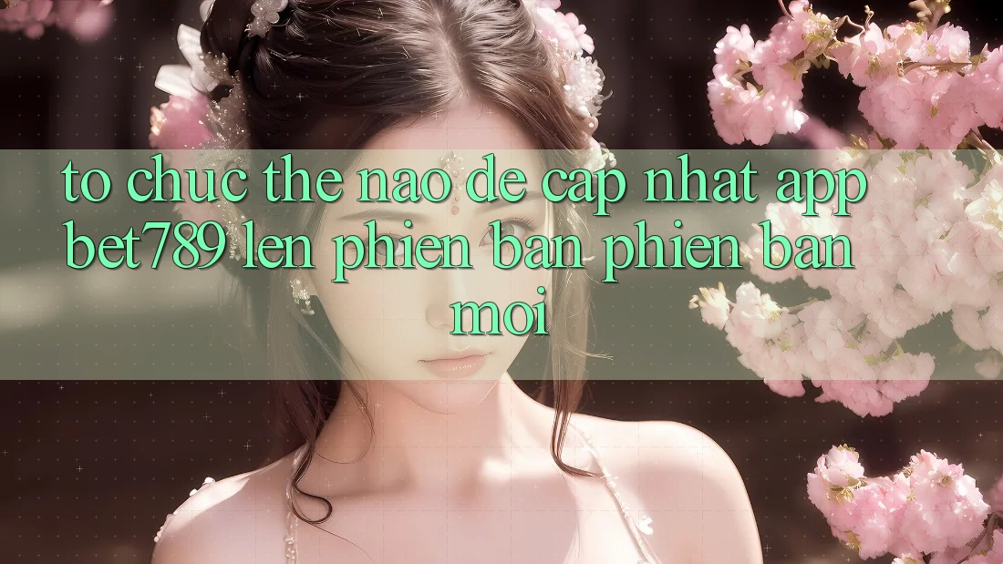 Tổ chức thế nào để cập nhật app bet789 lên phiên bản phiên bản mới?