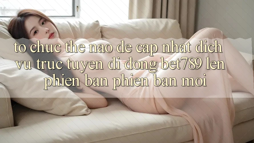 Tổ chức thế nào để cập nhật dịch vụ trực tuyến di động bet789 lên phiên bản phiên bản mới? Tổ chức thế nào để cập nhật dịch vụ trực tuyến di động bet789 lên phiên bản phiên bản mới?