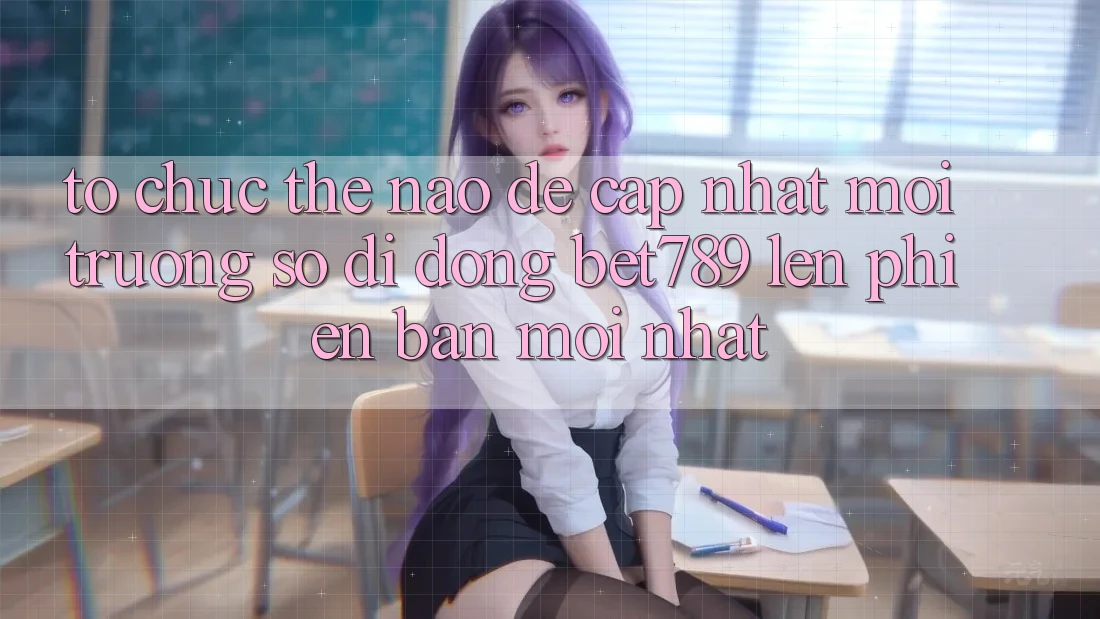 Tổ chức thế nào để cập nhật môi trường số di động bet789 lên phiên bản mới nhất?