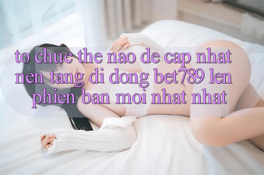 Tổ chức thế nào để cập nhật nền tảng di động bet789 lên phiên bản mới nhất nhất? Tổ chức thế nào để cập nhật nền tảng di động bet789 lên phiên bản mới nhất nhất?
