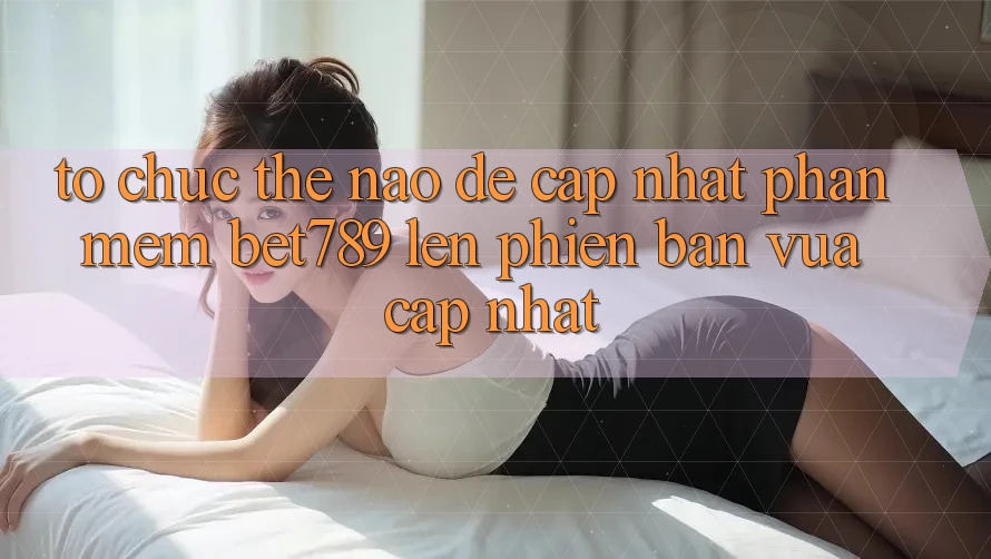 Tổ chức thế nào để cập nhật phần mềm bet789 lên phiên bản vừa cập nhật?