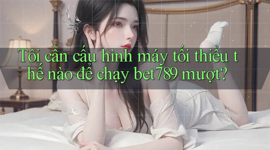 Tôi cần cấu hình máy tối thiểu thế nào để chạy bet789 mượt? Tôi cần cấu hình máy tối thiểu thế nào để chạy bet789 mượt?