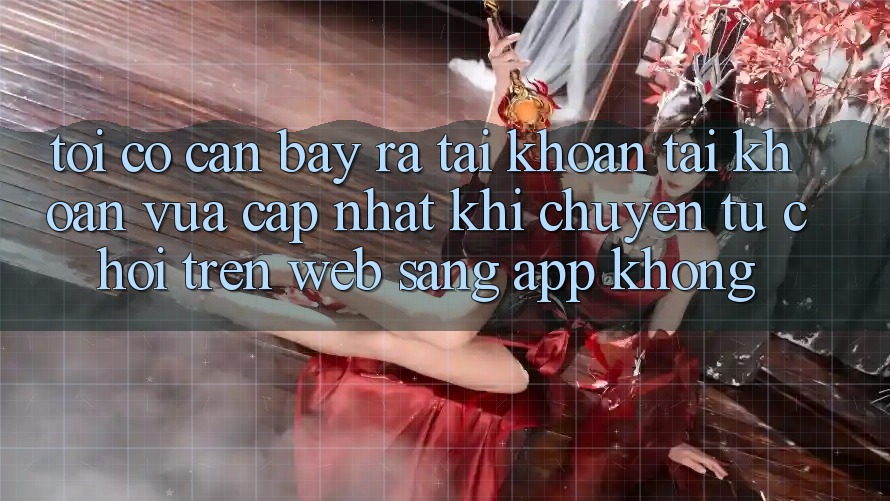 Tôi có cần bày ra tài khoản tài khoản vừa cập nhật khi chuyển từ chơi trên web sang app không?