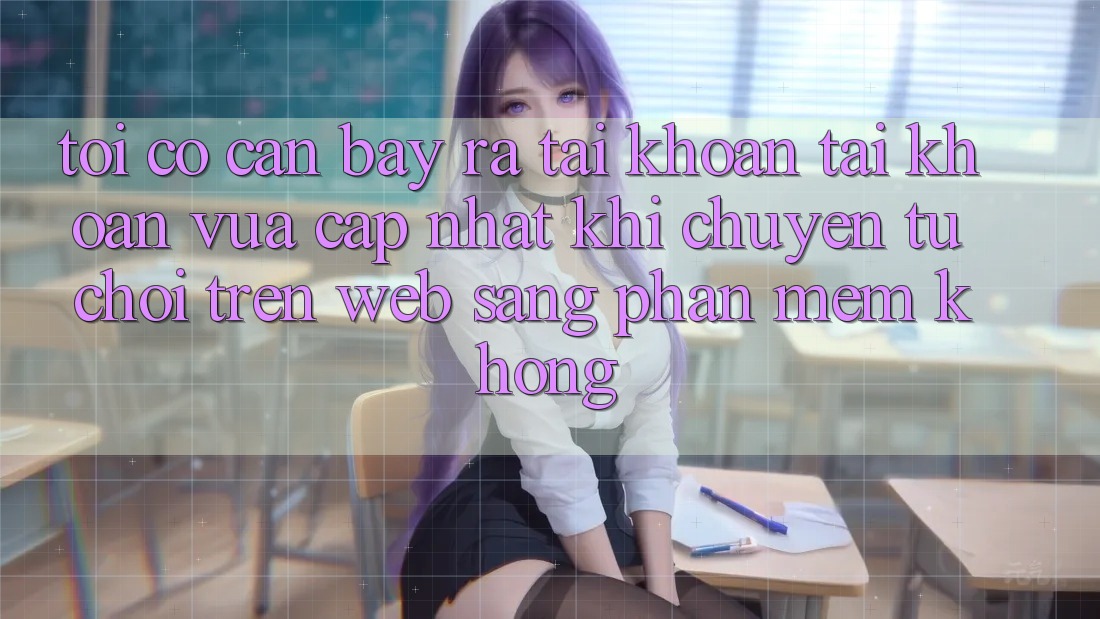 Tôi có cần bày ra tài khoản tài khoản vừa cập nhật khi chuyển từ chơi trên web sang phần mềm không? Tôi có cần bày ra tài khoản tài khoản vừa cập nhật khi chuyển từ chơi trên web sang phần mềm không?