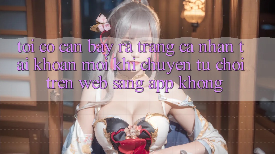 Tôi có cần bày ra trang cá nhân tài khoản mới khi chuyển từ chơi trên web sang app không?
