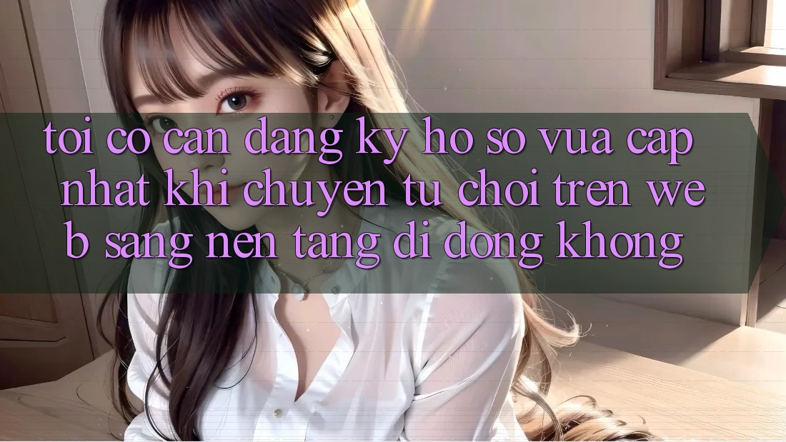 Tôi có cần đăng ký hồ sơ vừa cập nhật khi chuyển từ chơi trên web sang nền tảng di động không? Tôi có cần đăng ký hồ sơ vừa cập nhật khi chuyển từ chơi trên web sang nền tảng di động không?