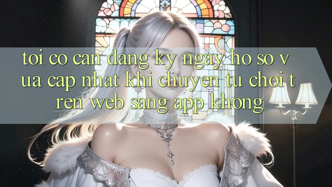 Tôi có cần đăng ký ngay hồ sơ vừa cập nhật khi chuyển từ chơi trên web sang app không? Tôi có cần đăng ký ngay hồ sơ vừa cập nhật khi chuyển từ chơi trên web sang app không?