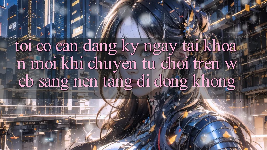 Tôi có cần đăng ký ngay tài khoản mới khi chuyển từ chơi trên web sang nền tảng di động không? Tôi có cần đăng ký ngay tài khoản mới khi chuyển từ chơi trên web sang nền tảng di động không?