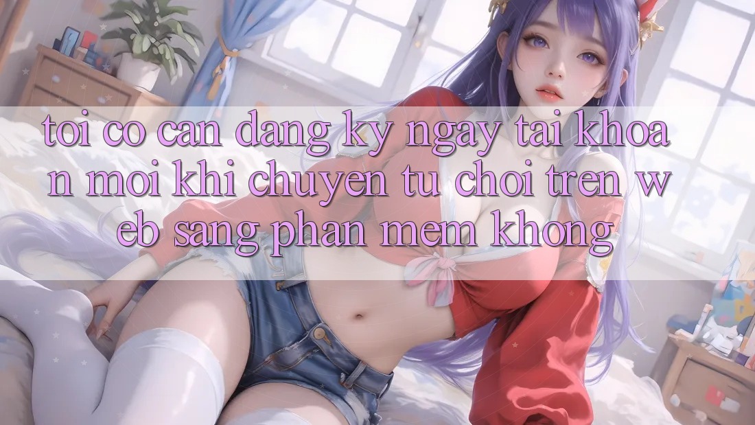Tôi có cần đăng ký ngay tài khoản mới khi chuyển từ chơi trên web sang phần mềm không? Tôi có cần đăng ký ngay tài khoản mới khi chuyển từ chơi trên web sang phần mềm không?