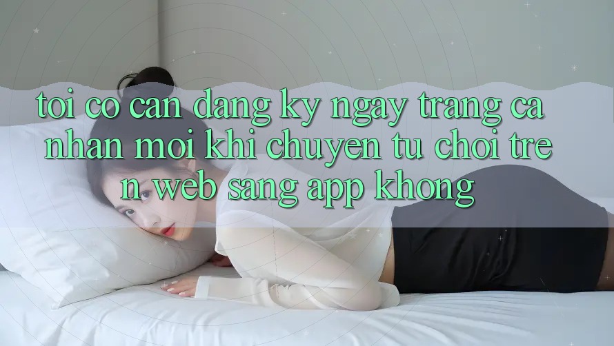 Tôi có cần đăng ký ngay trang cá nhân mới khi chuyển từ chơi trên web sang app không?