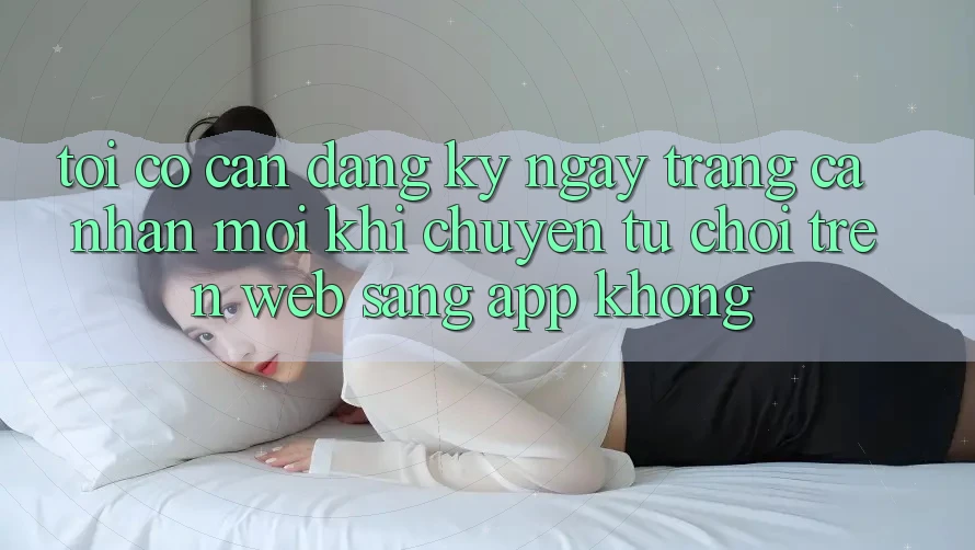 Tôi có cần đăng ký ngay trang cá nhân mới khi chuyển từ chơi trên web sang app không? Tôi có cần đăng ký ngay trang cá nhân mới khi chuyển từ chơi trên web sang app không?