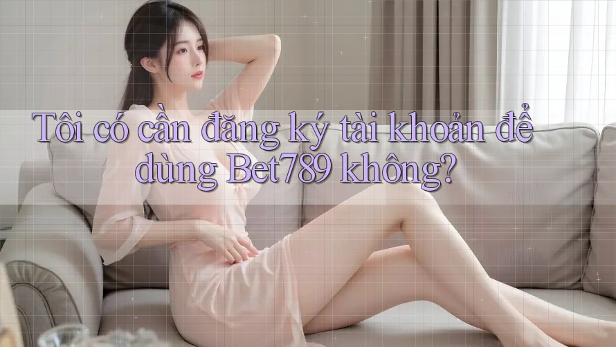Tôi có cần đăng ký tài khoản để dùng Bet789 không? Tôi có cần đăng ký tài khoản để dùng Bet789 không?