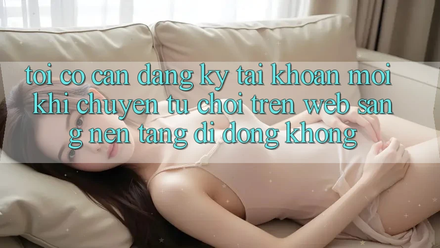 Tôi có cần đăng ký tài khoản mới khi chuyển từ chơi trên web sang nền tảng di động không? Tôi có cần đăng ký tài khoản mới khi chuyển từ chơi trên web sang nền tảng di động không?