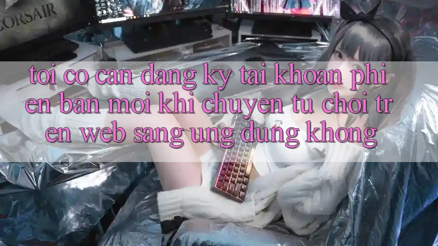 Tôi có cần đăng ký tài khoản phiên bản mới khi chuyển từ chơi trên web sang ứng dụng không?
