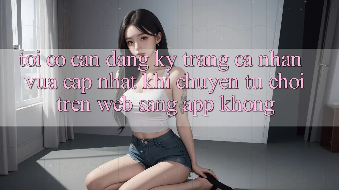 Tôi có cần đăng ký trang cá nhân vừa cập nhật khi chuyển từ chơi trên web sang app không? Tôi có cần đăng ký trang cá nhân vừa cập nhật khi chuyển từ chơi trên web sang app không?