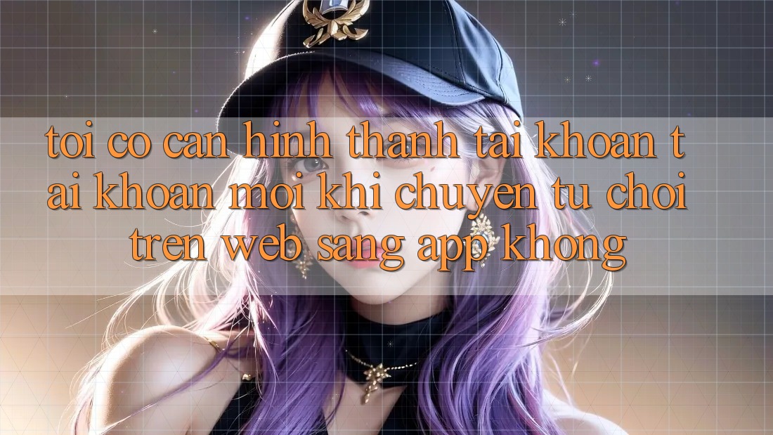 Tôi có cần hình thành tài khoản tài khoản mới khi chuyển từ chơi trên web sang app không? Tôi có cần hình thành tài khoản tài khoản mới khi chuyển từ chơi trên web sang app không?