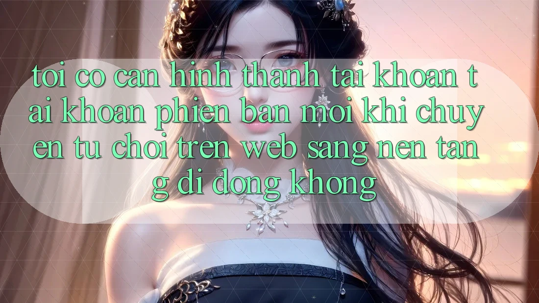 Tôi có cần hình thành tài khoản tài khoản phiên bản mới khi chuyển từ chơi trên web sang nền tảng di động không? Tôi có cần hình thành tài khoản tài khoản phiên bản mới khi chuyển từ chơi trên web sang nền tảng di động không?